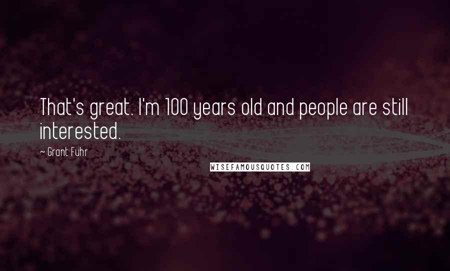 Grant Fuhr Quotes: That's great. I'm 100 years old and people are still interested.