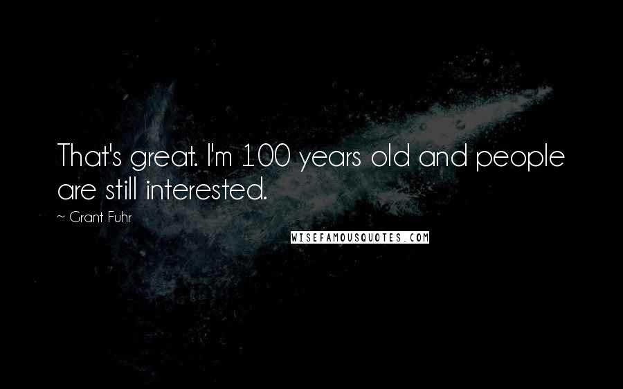 Grant Fuhr Quotes: That's great. I'm 100 years old and people are still interested.