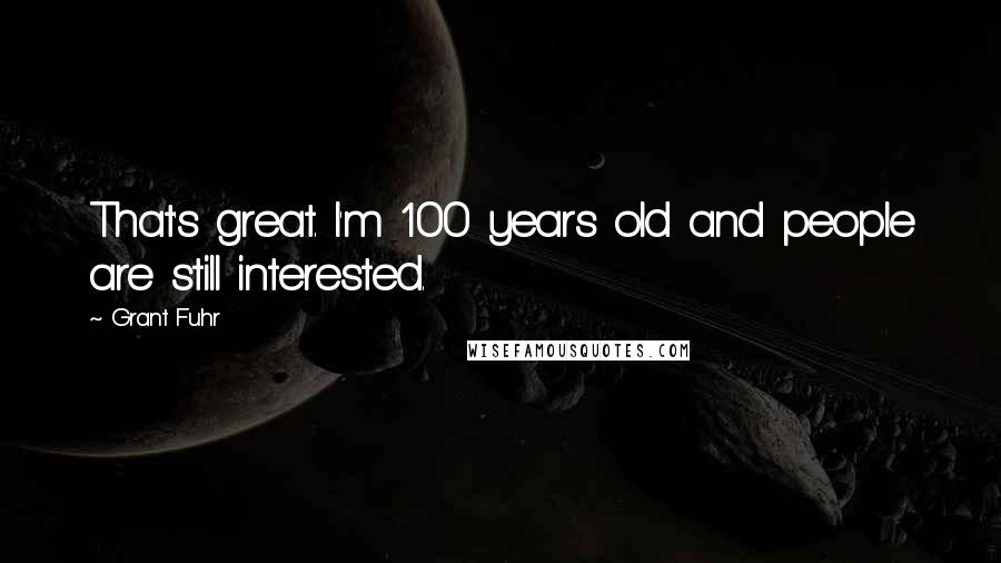 Grant Fuhr Quotes: That's great. I'm 100 years old and people are still interested.