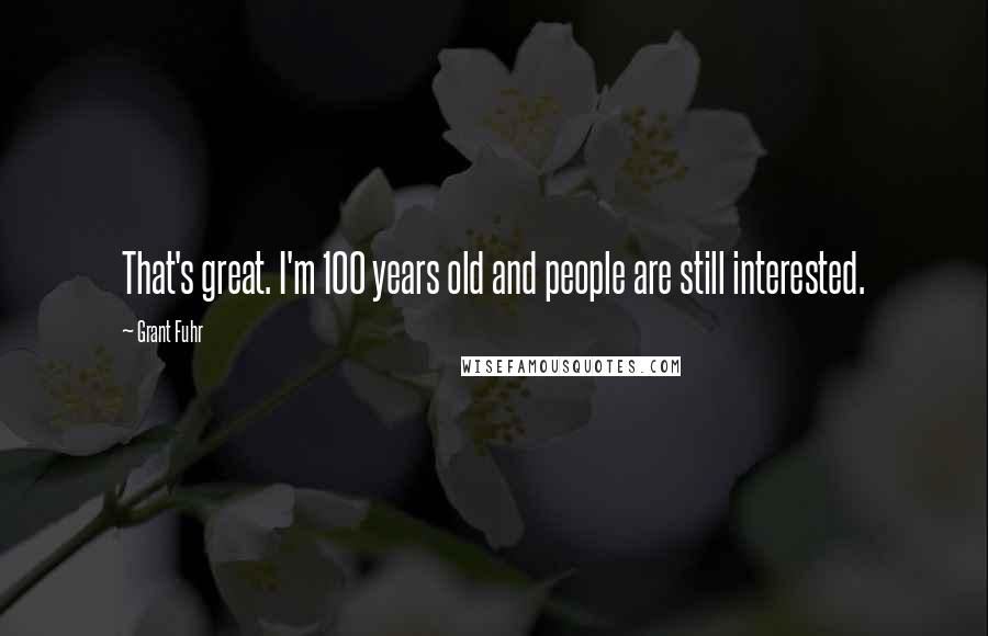 Grant Fuhr Quotes: That's great. I'm 100 years old and people are still interested.