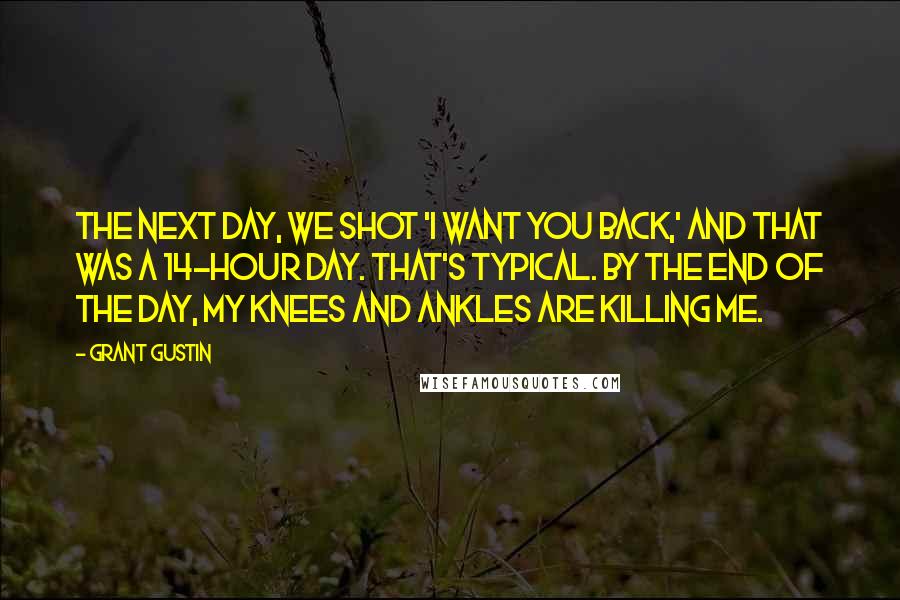 Grant Gustin Quotes: The next day, we shot 'I Want You Back,' and that was a 14-hour day. That's typical. By the end of the day, my knees and ankles are killing me.