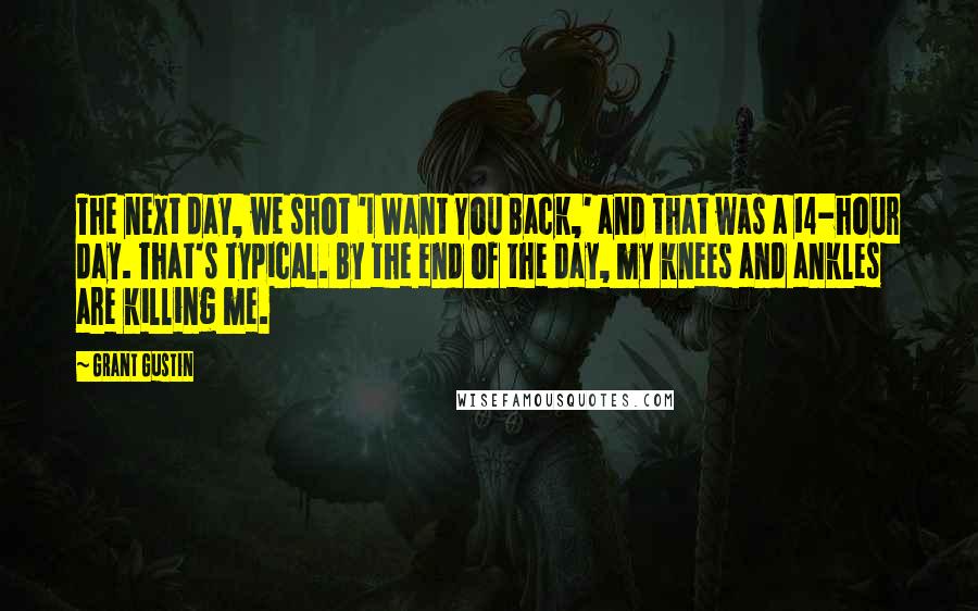 Grant Gustin Quotes: The next day, we shot 'I Want You Back,' and that was a 14-hour day. That's typical. By the end of the day, my knees and ankles are killing me.