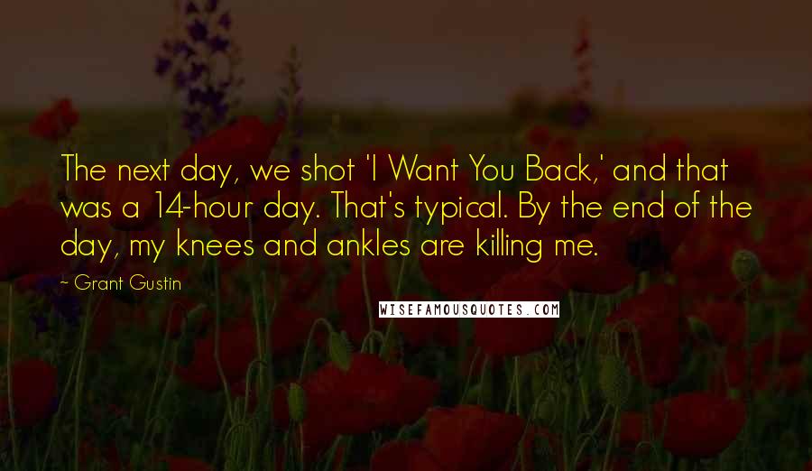 Grant Gustin Quotes: The next day, we shot 'I Want You Back,' and that was a 14-hour day. That's typical. By the end of the day, my knees and ankles are killing me.