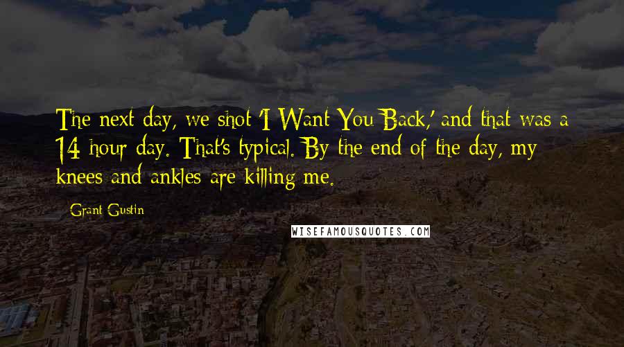 Grant Gustin Quotes: The next day, we shot 'I Want You Back,' and that was a 14-hour day. That's typical. By the end of the day, my knees and ankles are killing me.