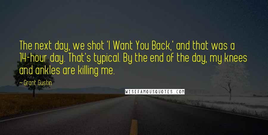 Grant Gustin Quotes: The next day, we shot 'I Want You Back,' and that was a 14-hour day. That's typical. By the end of the day, my knees and ankles are killing me.