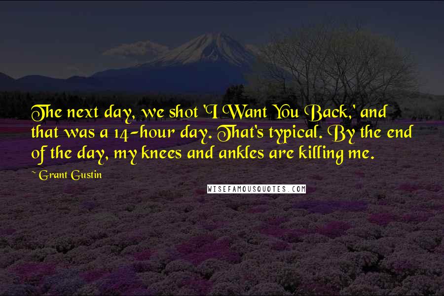 Grant Gustin Quotes: The next day, we shot 'I Want You Back,' and that was a 14-hour day. That's typical. By the end of the day, my knees and ankles are killing me.