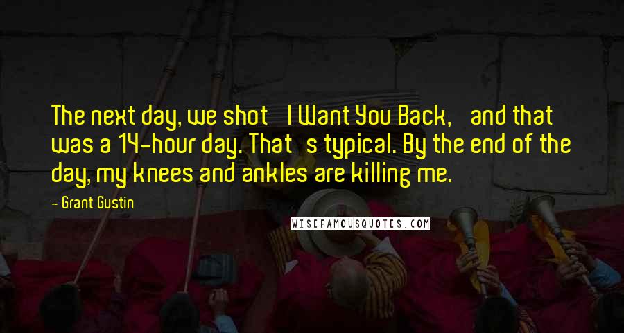 Grant Gustin Quotes: The next day, we shot 'I Want You Back,' and that was a 14-hour day. That's typical. By the end of the day, my knees and ankles are killing me.