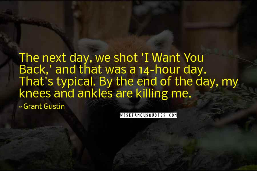 Grant Gustin Quotes: The next day, we shot 'I Want You Back,' and that was a 14-hour day. That's typical. By the end of the day, my knees and ankles are killing me.