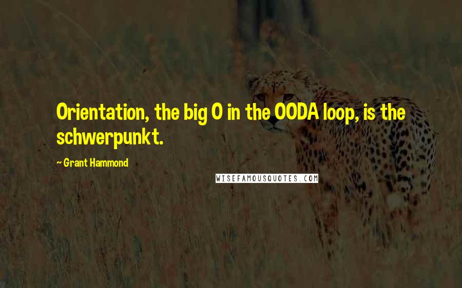 Grant Hammond Quotes: Orientation, the big O in the OODA loop, is the schwerpunkt.
