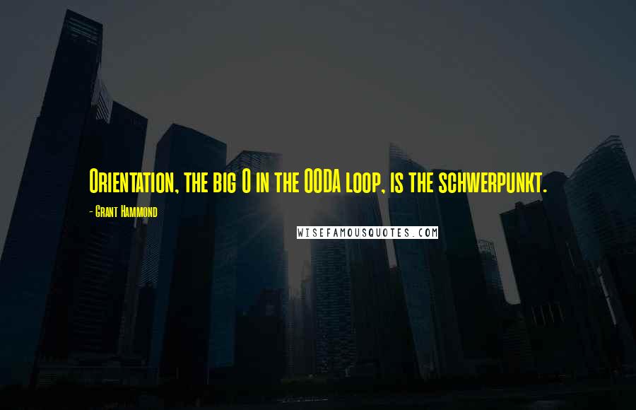 Grant Hammond Quotes: Orientation, the big O in the OODA loop, is the schwerpunkt.