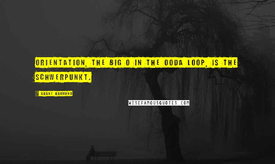 Grant Hammond Quotes: Orientation, the big O in the OODA loop, is the schwerpunkt.