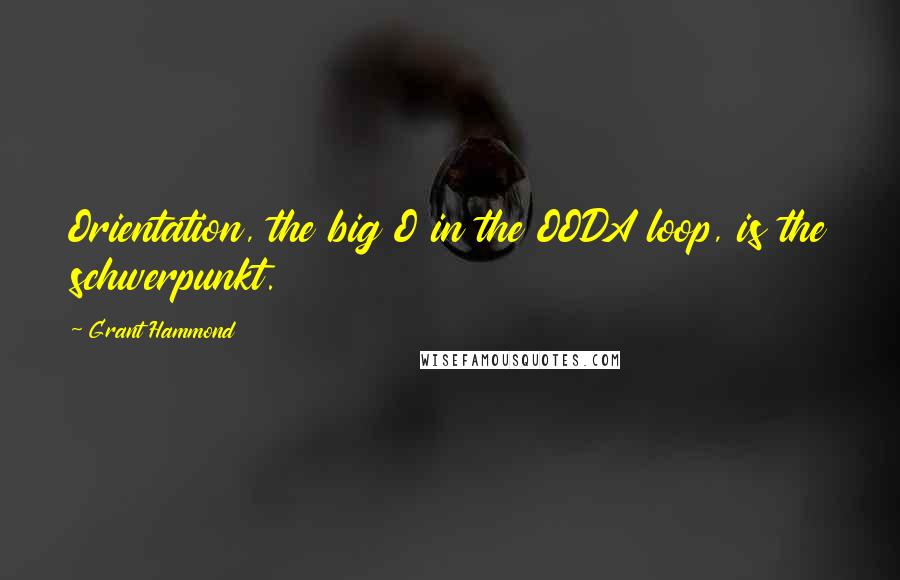 Grant Hammond Quotes: Orientation, the big O in the OODA loop, is the schwerpunkt.