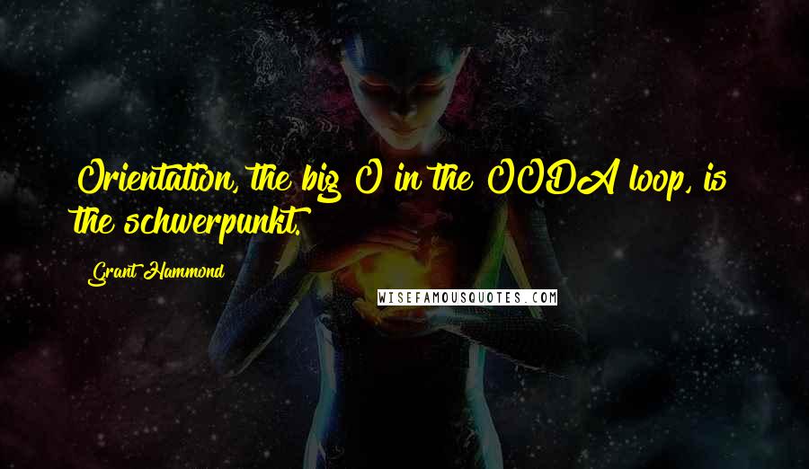 Grant Hammond Quotes: Orientation, the big O in the OODA loop, is the schwerpunkt.