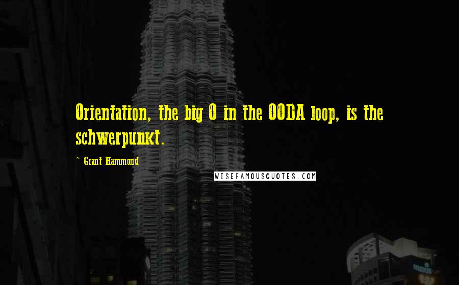 Grant Hammond Quotes: Orientation, the big O in the OODA loop, is the schwerpunkt.