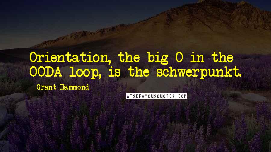 Grant Hammond Quotes: Orientation, the big O in the OODA loop, is the schwerpunkt.