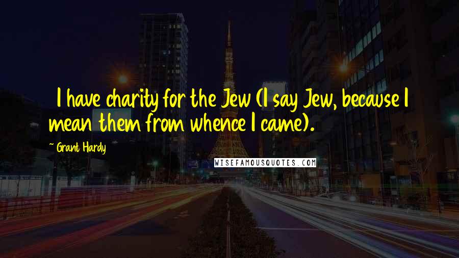 Grant Hardy Quotes: 8I have charity for the Jew (I say Jew, because I mean them from whence I came). 9