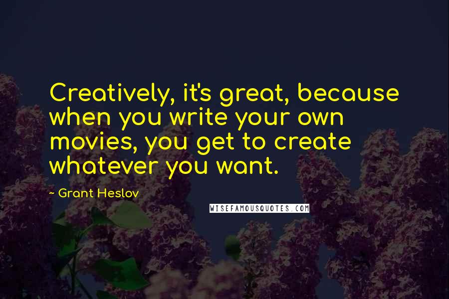 Grant Heslov Quotes: Creatively, it's great, because when you write your own movies, you get to create whatever you want.