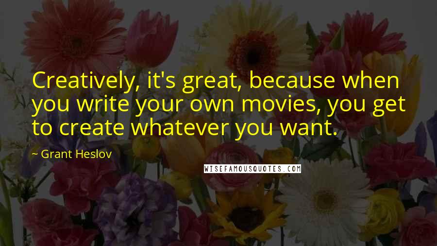 Grant Heslov Quotes: Creatively, it's great, because when you write your own movies, you get to create whatever you want.