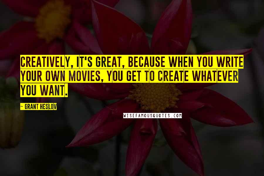 Grant Heslov Quotes: Creatively, it's great, because when you write your own movies, you get to create whatever you want.