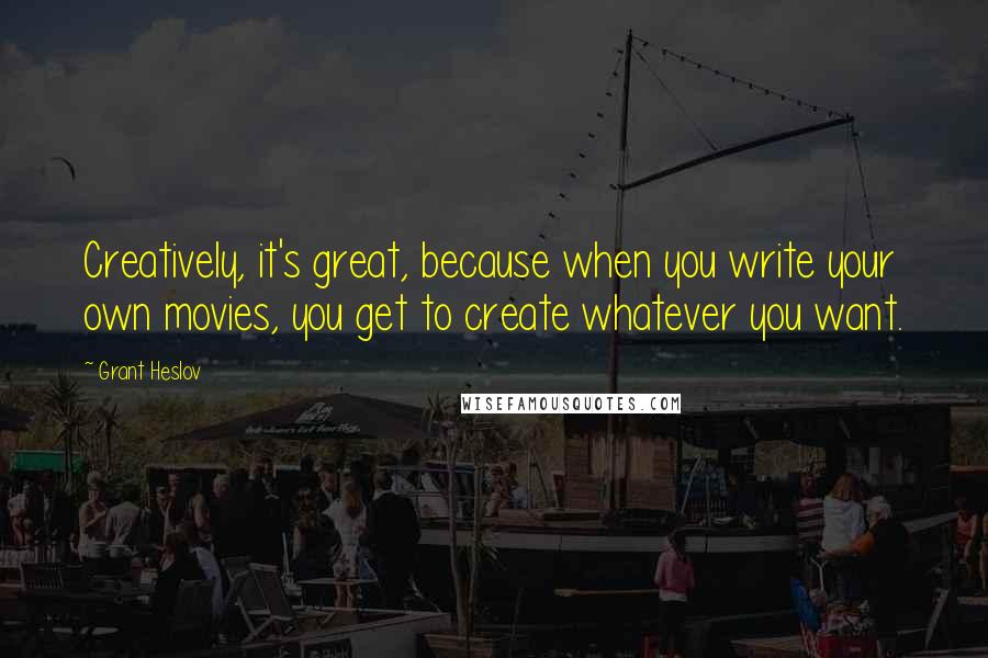 Grant Heslov Quotes: Creatively, it's great, because when you write your own movies, you get to create whatever you want.