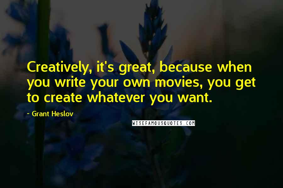 Grant Heslov Quotes: Creatively, it's great, because when you write your own movies, you get to create whatever you want.