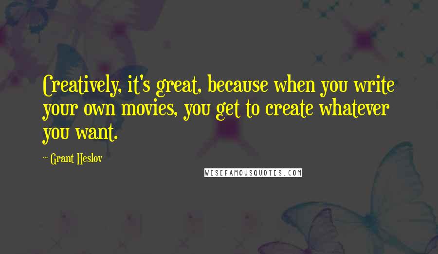 Grant Heslov Quotes: Creatively, it's great, because when you write your own movies, you get to create whatever you want.