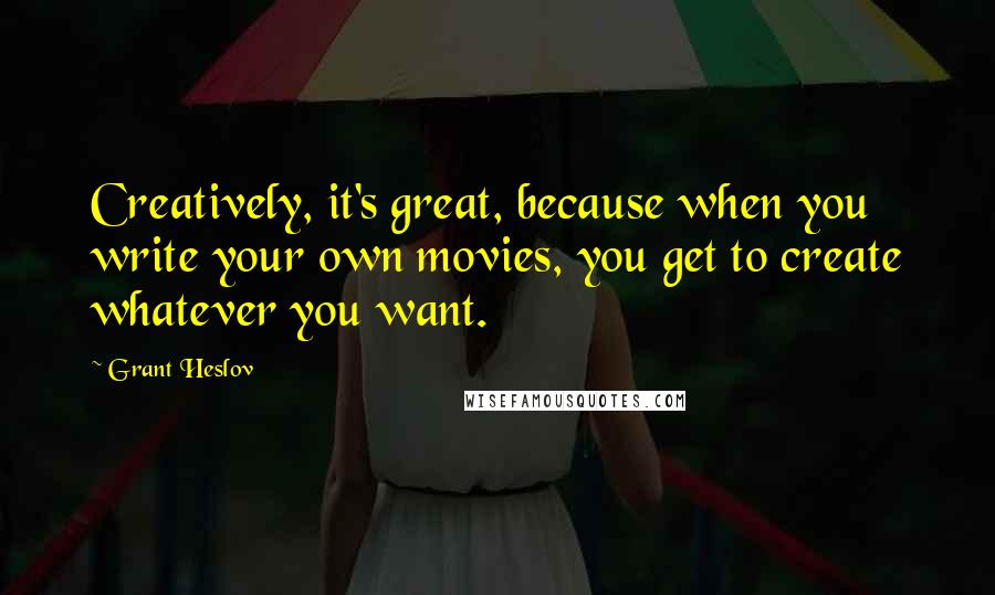 Grant Heslov Quotes: Creatively, it's great, because when you write your own movies, you get to create whatever you want.