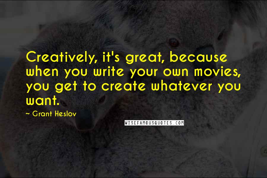 Grant Heslov Quotes: Creatively, it's great, because when you write your own movies, you get to create whatever you want.