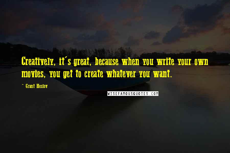 Grant Heslov Quotes: Creatively, it's great, because when you write your own movies, you get to create whatever you want.