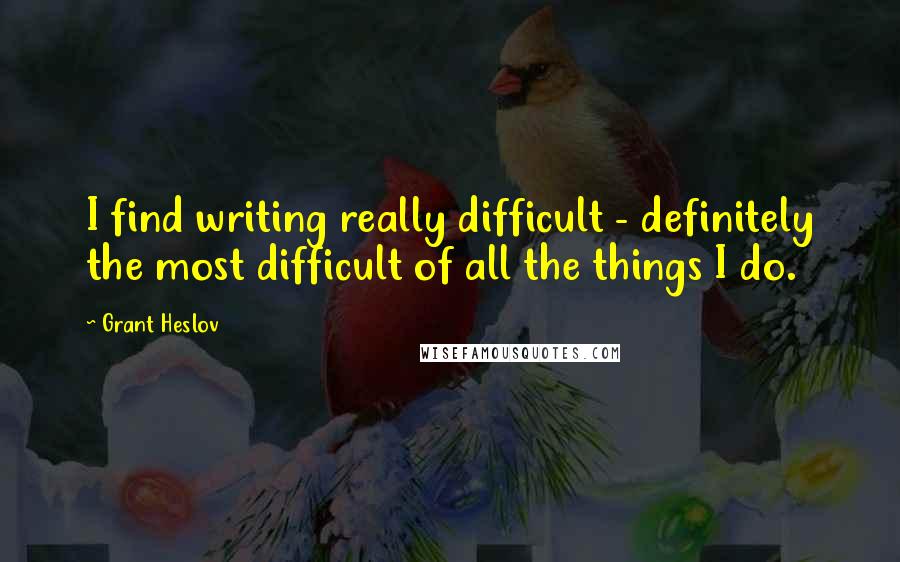 Grant Heslov Quotes: I find writing really difficult - definitely the most difficult of all the things I do.