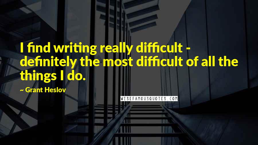 Grant Heslov Quotes: I find writing really difficult - definitely the most difficult of all the things I do.