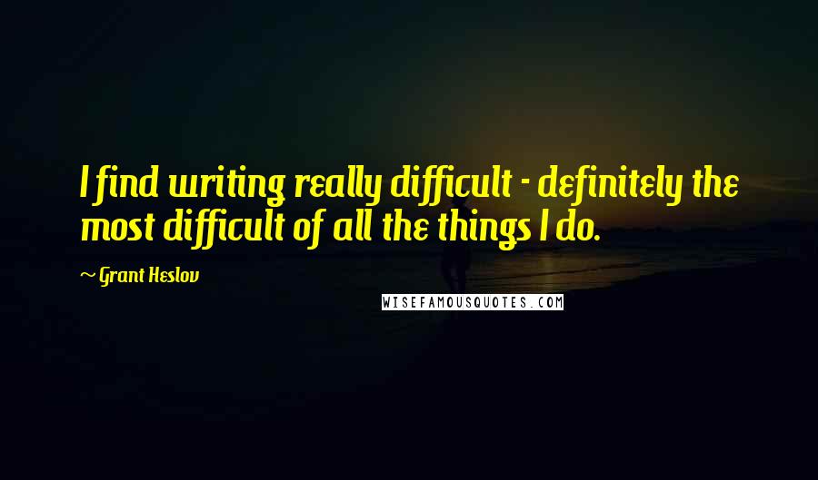 Grant Heslov Quotes: I find writing really difficult - definitely the most difficult of all the things I do.