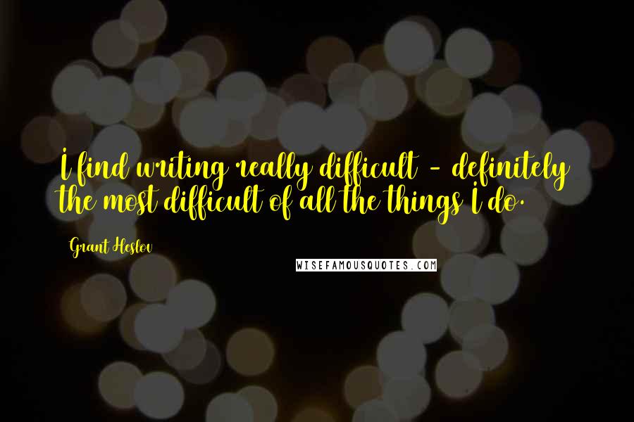 Grant Heslov Quotes: I find writing really difficult - definitely the most difficult of all the things I do.