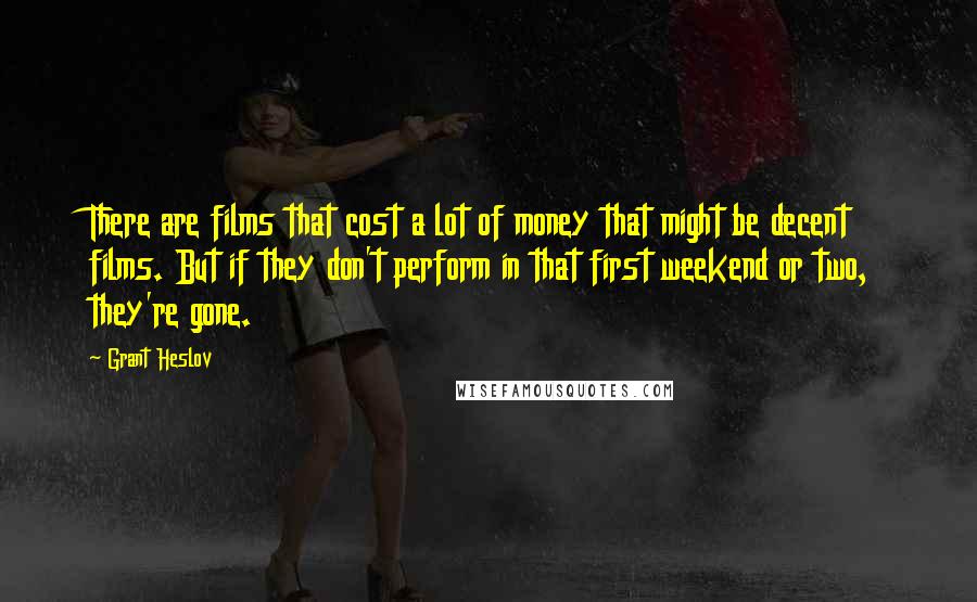 Grant Heslov Quotes: There are films that cost a lot of money that might be decent films. But if they don't perform in that first weekend or two, they're gone.