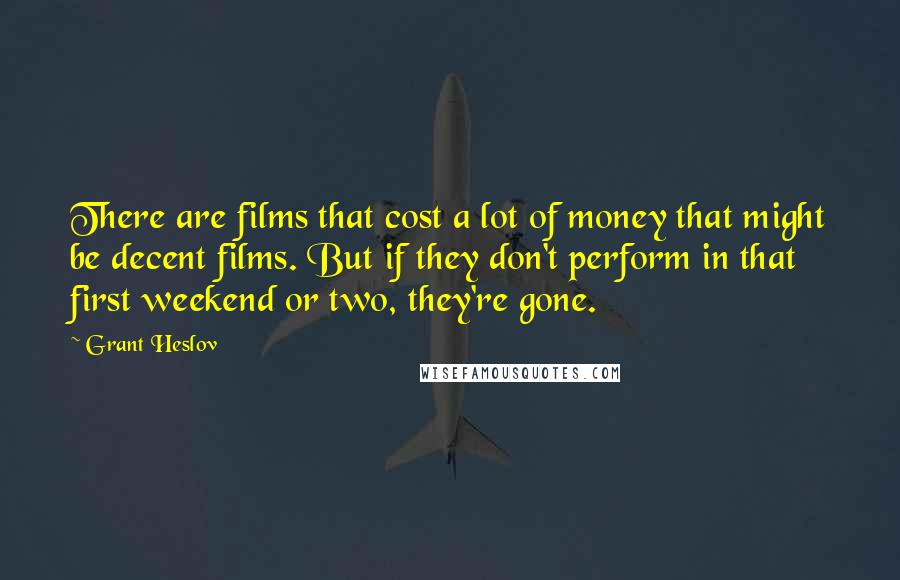 Grant Heslov Quotes: There are films that cost a lot of money that might be decent films. But if they don't perform in that first weekend or two, they're gone.