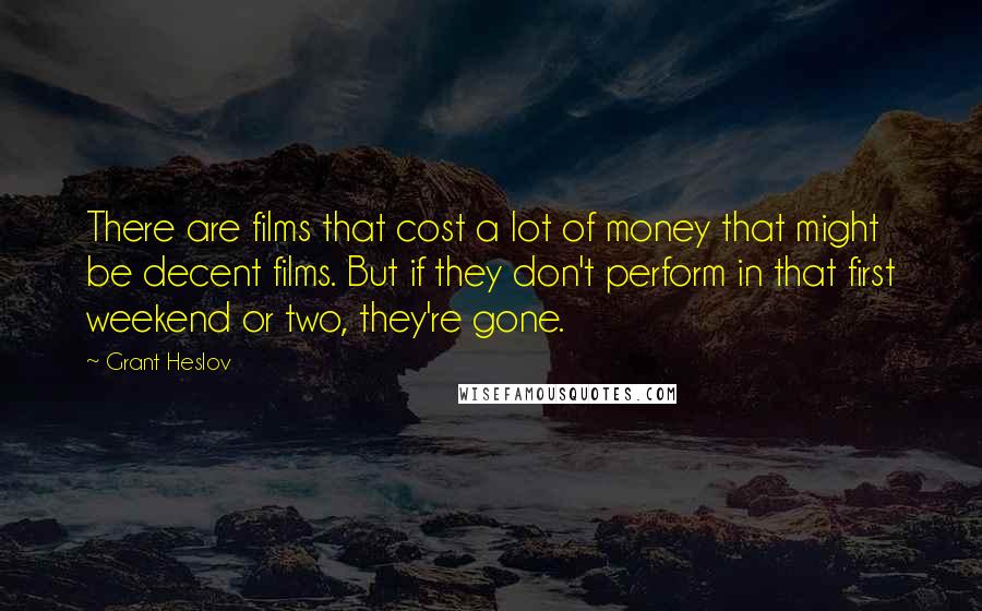 Grant Heslov Quotes: There are films that cost a lot of money that might be decent films. But if they don't perform in that first weekend or two, they're gone.