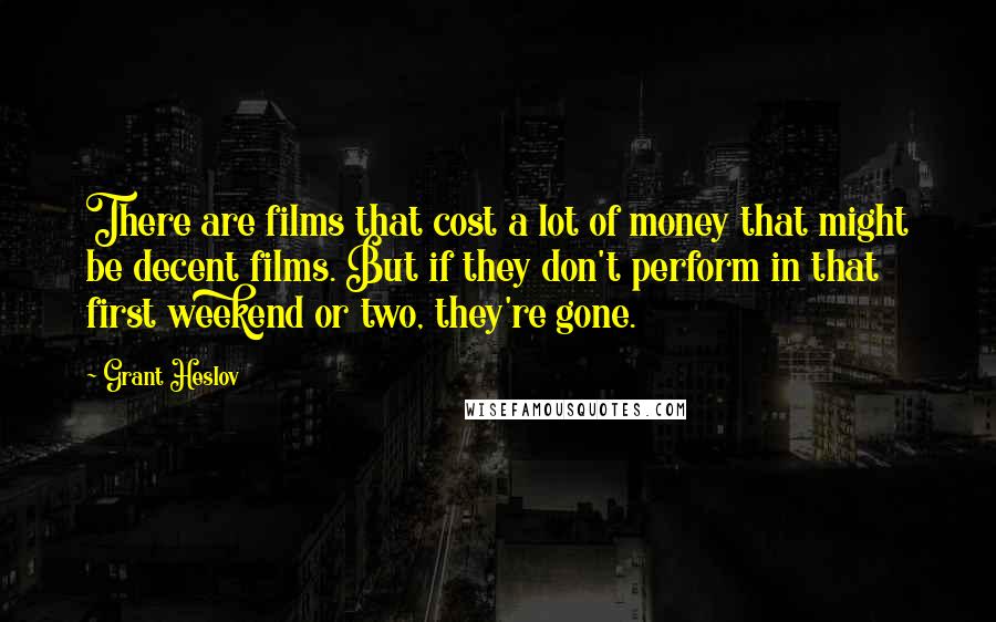 Grant Heslov Quotes: There are films that cost a lot of money that might be decent films. But if they don't perform in that first weekend or two, they're gone.