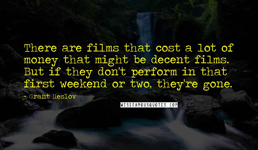 Grant Heslov Quotes: There are films that cost a lot of money that might be decent films. But if they don't perform in that first weekend or two, they're gone.