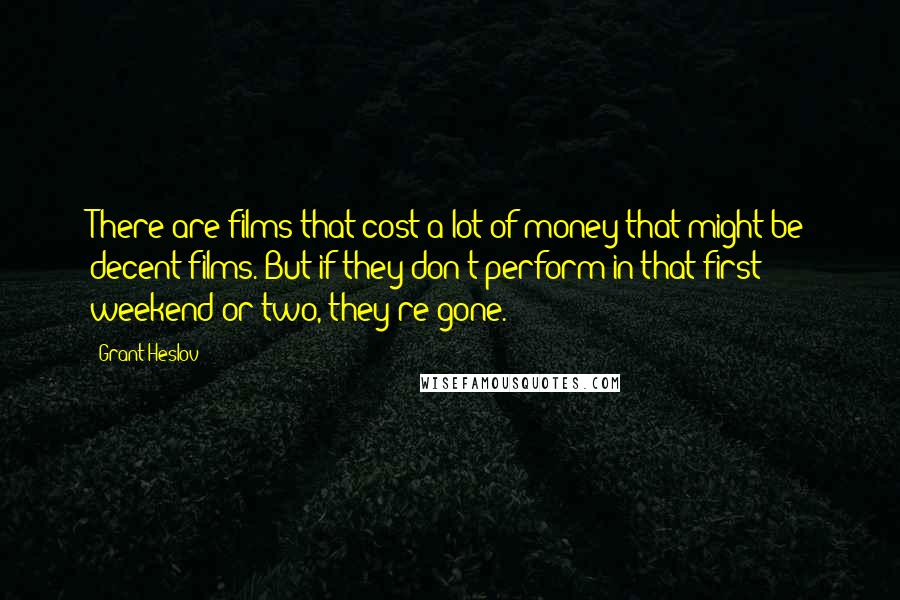 Grant Heslov Quotes: There are films that cost a lot of money that might be decent films. But if they don't perform in that first weekend or two, they're gone.