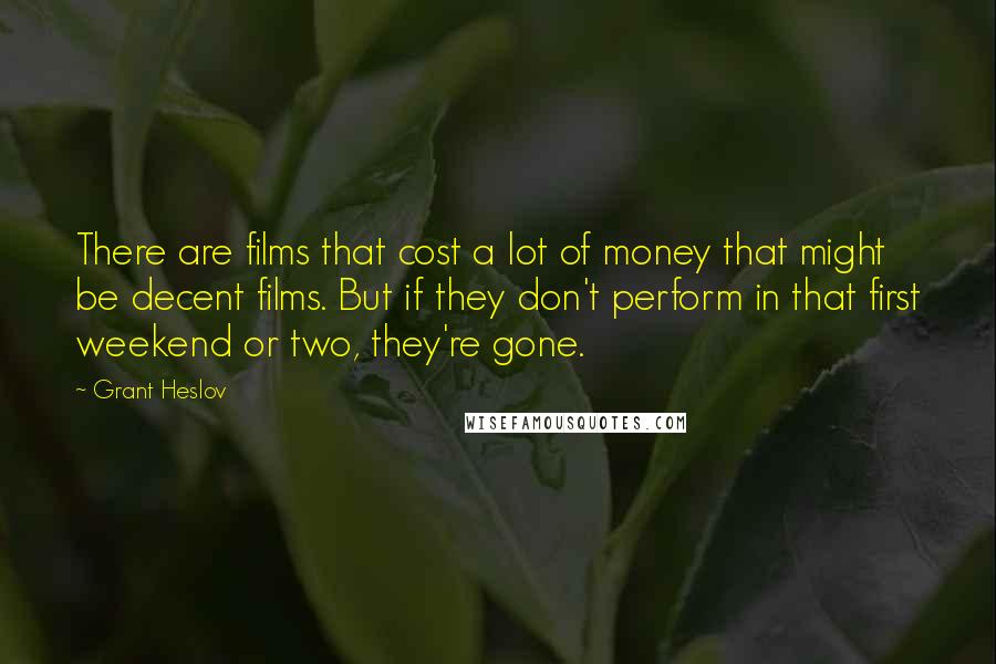 Grant Heslov Quotes: There are films that cost a lot of money that might be decent films. But if they don't perform in that first weekend or two, they're gone.