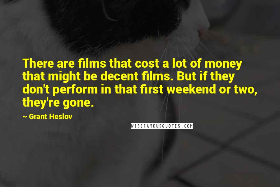 Grant Heslov Quotes: There are films that cost a lot of money that might be decent films. But if they don't perform in that first weekend or two, they're gone.