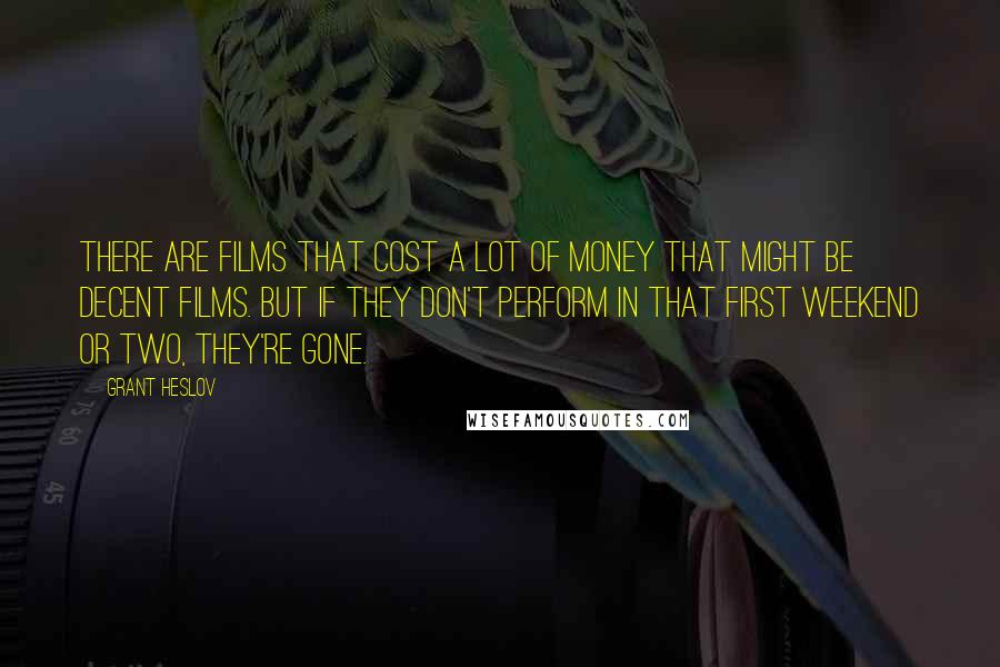 Grant Heslov Quotes: There are films that cost a lot of money that might be decent films. But if they don't perform in that first weekend or two, they're gone.