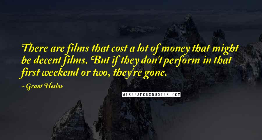 Grant Heslov Quotes: There are films that cost a lot of money that might be decent films. But if they don't perform in that first weekend or two, they're gone.