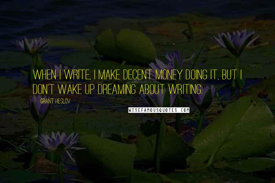 Grant Heslov Quotes: When I write, I make decent money doing it, but I don't wake up dreaming about writing.