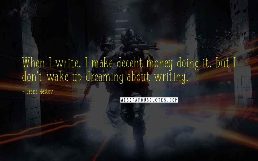 Grant Heslov Quotes: When I write, I make decent money doing it, but I don't wake up dreaming about writing.