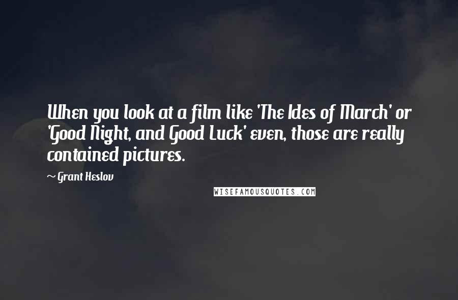 Grant Heslov Quotes: When you look at a film like 'The Ides of March' or 'Good Night, and Good Luck' even, those are really contained pictures.