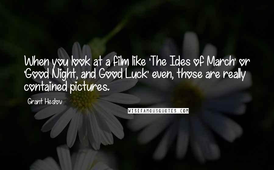 Grant Heslov Quotes: When you look at a film like 'The Ides of March' or 'Good Night, and Good Luck' even, those are really contained pictures.