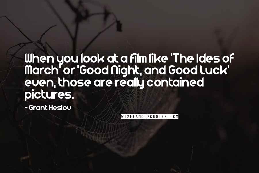 Grant Heslov Quotes: When you look at a film like 'The Ides of March' or 'Good Night, and Good Luck' even, those are really contained pictures.