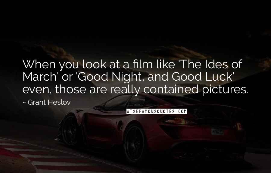 Grant Heslov Quotes: When you look at a film like 'The Ides of March' or 'Good Night, and Good Luck' even, those are really contained pictures.