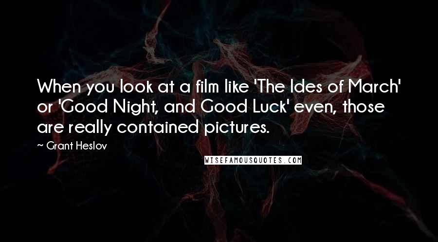 Grant Heslov Quotes: When you look at a film like 'The Ides of March' or 'Good Night, and Good Luck' even, those are really contained pictures.